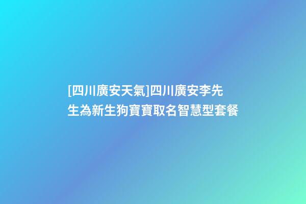 [四川廣安天氣]四川廣安李先生為新生狗寶寶取名智慧型套餐-第1張-公司起名-玄機派